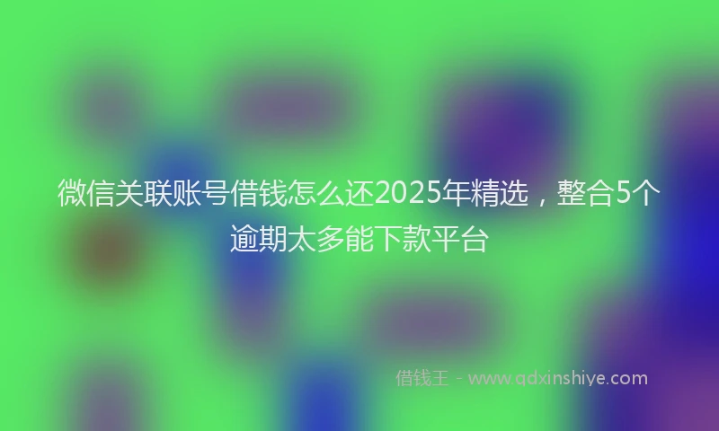 微信关联账号借钱怎么还2025年精选，整合5个逾期太多能下款平台