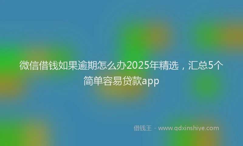 微信借钱如果逾期怎么办2025年精选，汇总5个简单容易贷款app