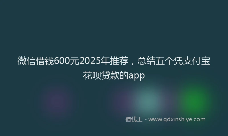 微信借钱600元2025年推荐，总结五个凭支付宝花呗贷款的app