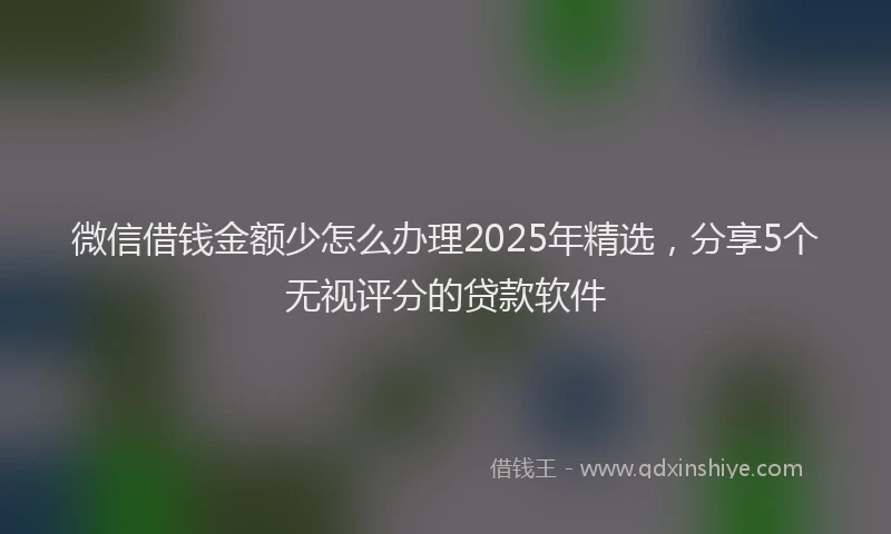 微信借钱金额少怎么办理2025年精选，分享5个无视评分的贷款软件