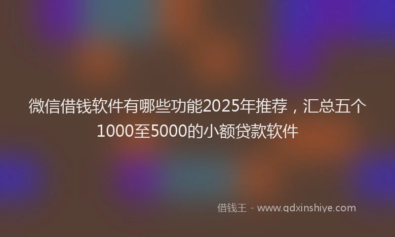 微信借钱软件有哪些功能2025年推荐，汇总五个1000至5000的小额贷款软件
