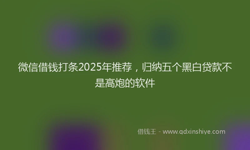 微信借钱打条2025年推荐，归纳五个黑白贷款不是高炮的软件