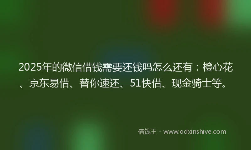 2025年的微信借钱需要还钱吗怎么还有：橙心花、京东易借、替你速还、51快借、现金骑士等。