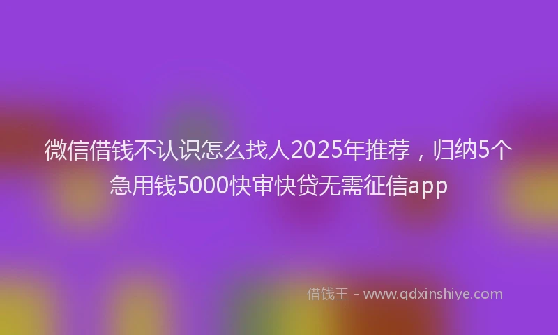 微信借钱不认识怎么找人2025年推荐，归纳5个急用钱5000快审快贷无需征信app