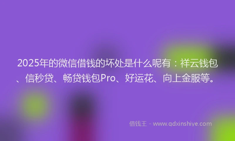 2025年的微信借钱的坏处是什么呢有：祥云钱包、信秒贷、畅贷钱包Pro、好运花、向上金服等。