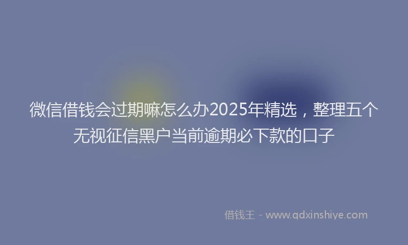 微信借钱会过期嘛怎么办2025年精选，整理五个无视征信黑户当前逾期必下款的口子