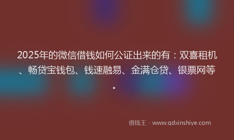 2025年的微信借钱如何公证出来的有：双喜租机、畅贷宝钱包、钱速融易、金满仓贷、银票网等。