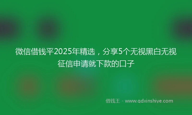 微信借钱平2025年精选，分享5个无视黑白无视征信申请就下款的口子