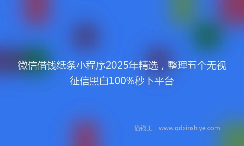微信借钱纸条小程序2025年精选，整理五个无视征信黑白100%秒下平台