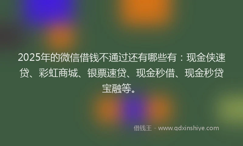 2025年的微信借钱不通过还有哪些有：现金侠速贷、彩虹商城、银票速贷、现金秒借、现金秒贷宝融等。