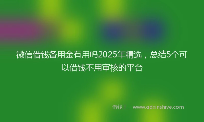 微信借钱备用金有用吗2025年精选，总结5个可以借钱不用审核的平台