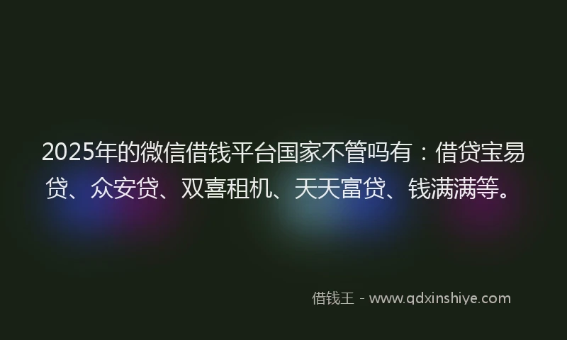 2025年的微信借钱平台国家不管吗有：借贷宝易贷、众安贷、双喜租机、天天富贷、钱满满等。
