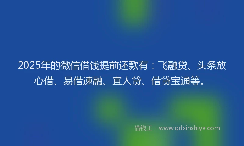 2025年的微信借钱提前还款有：飞融贷、头条放心借、易借速融、宜人贷、借贷宝通等。