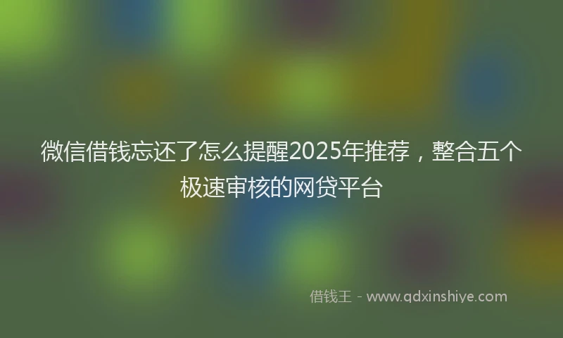 微信借钱忘还了怎么提醒2025年推荐，整合五个极速审核的网贷平台