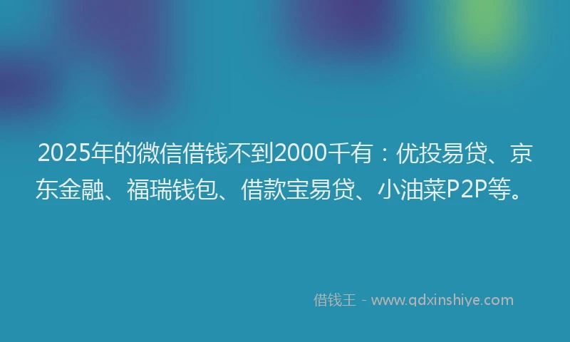 2025年的微信借钱不到2000千有：优投易贷、京东金融、福瑞钱包、借款宝易贷、小油菜P2P等。