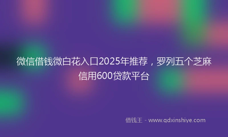 微信借钱微白花入口2025年推荐，罗列五个芝麻信用600贷款平台