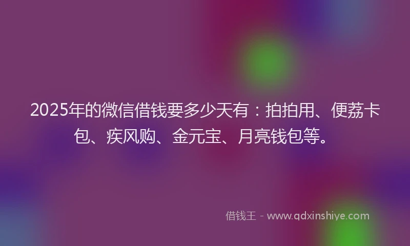 2025年的微信借钱要多少天有：拍拍用、便荔卡包、疾风购、金元宝、月亮钱包等。