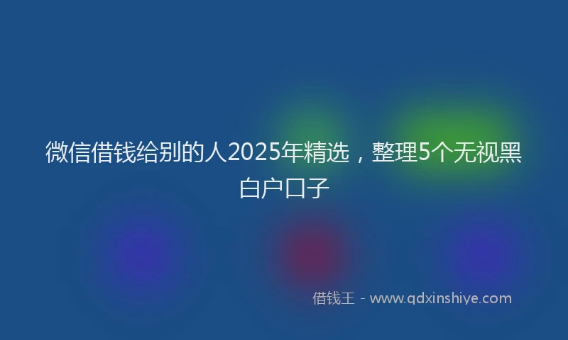 微信借钱给别的人2025年精选，整理5个无视黑白户口子