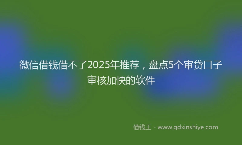 微信借钱借不了2025年推荐，盘点5个审贷口子审核加快的软件