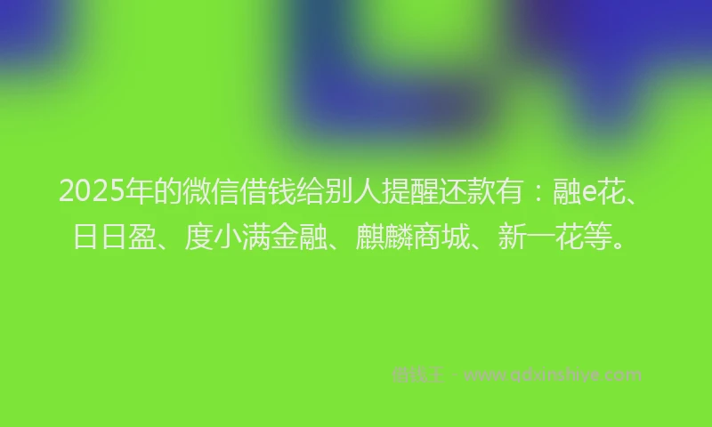 2025年的微信借钱给别人提醒还款有：融e花、日日盈、度小满金融、麒麟商城、新一花等。