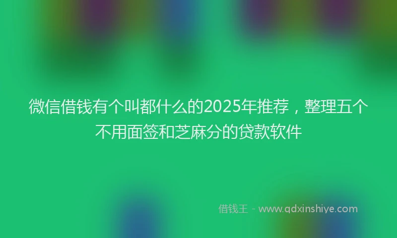 微信借钱有个叫都什么的2025年推荐，整理五个不用面签和芝麻分的贷款软件