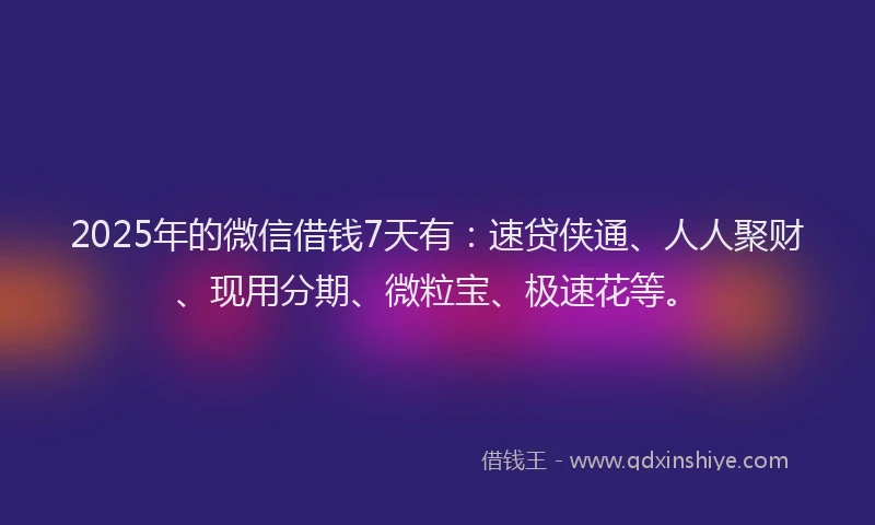 2025年的微信借钱7天有：速贷侠通、人人聚财、现用分期、微粒宝、极速花等。