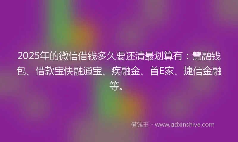 2025年的微信借钱多久要还清最划算有：慧融钱包、借款宝快融通宝、疾融金、首E家、捷信金融等。