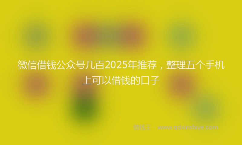 微信借钱公众号几百2025年推荐，整理五个手机上可以借钱的口子