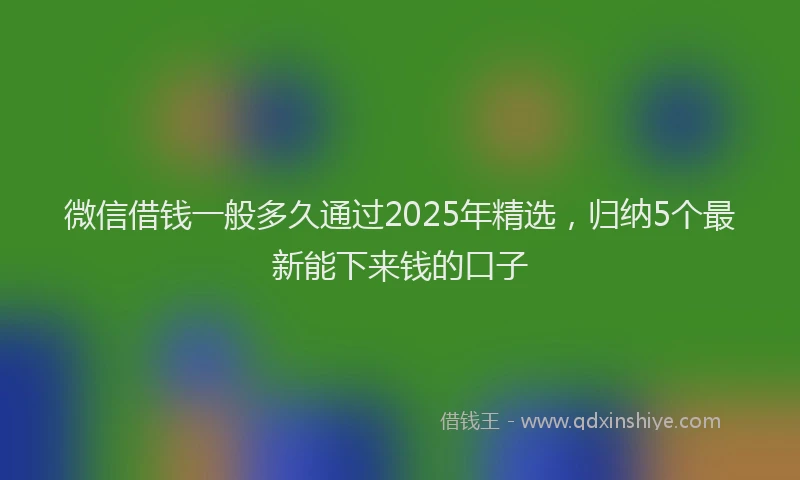 微信借钱一般多久通过2025年精选，归纳5个最新能下来钱的口子