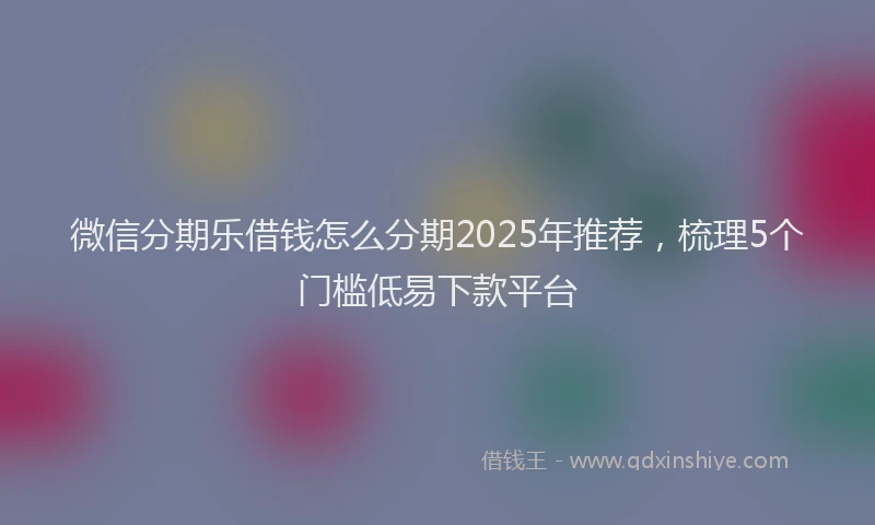 微信分期乐借钱怎么分期2025年推荐，梳理5个门槛低易下款平台
