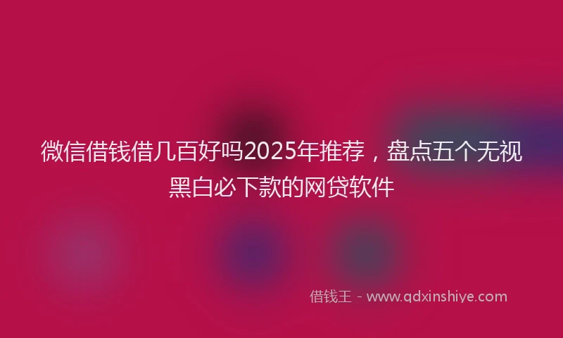 微信借钱借几百好吗2025年推荐，盘点五个无视黑白必下款的网贷软件