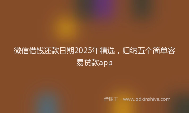 微信借钱还款日期2025年精选，归纳五个简单容易贷款app