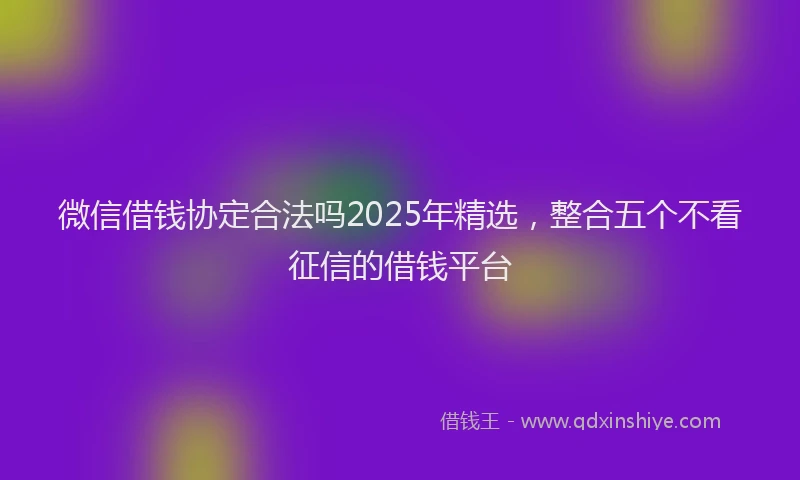 微信借钱协定合法吗2025年精选，整合五个不看征信的借钱平台