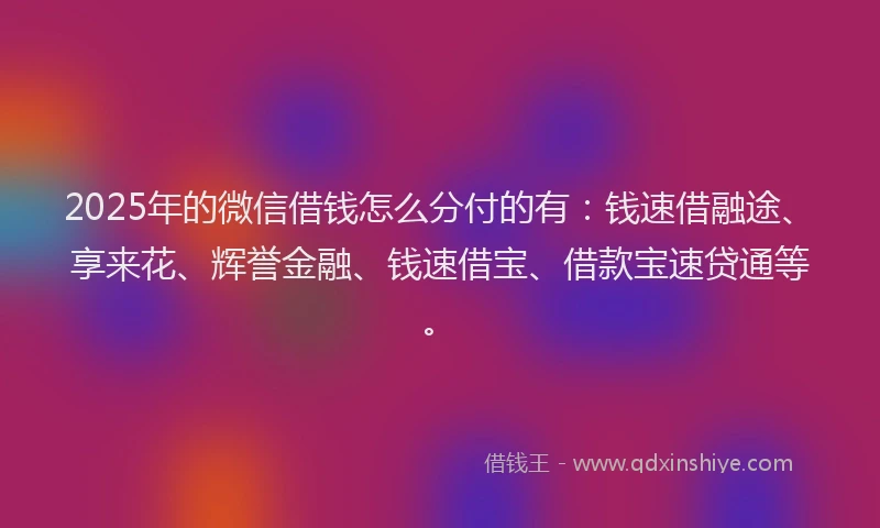 2025年的微信借钱怎么分付的有：钱速借融途、享来花、辉誉金融、钱速借宝、借款宝速贷通等。