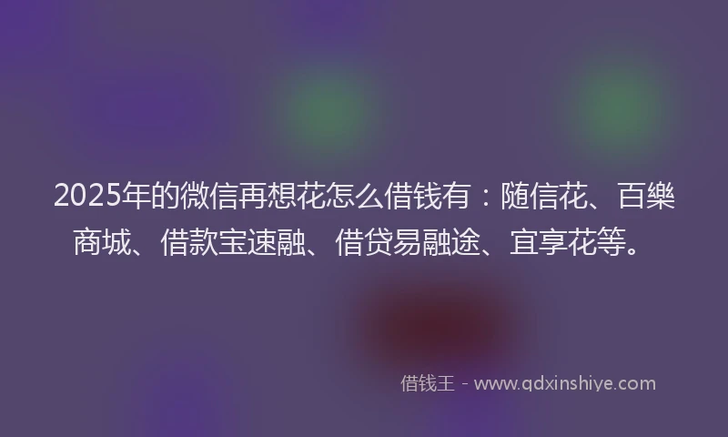 2025年的微信再想花怎么借钱有：随信花、百樂商城、借款宝速融、借贷易融途、宜享花等。