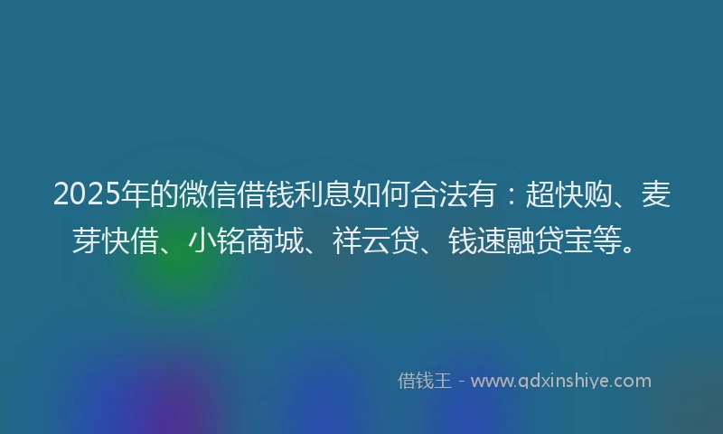 2025年的微信借钱利息如何合法有：超快购、麦芽快借、小铭商城、祥云贷、钱速融贷宝等。