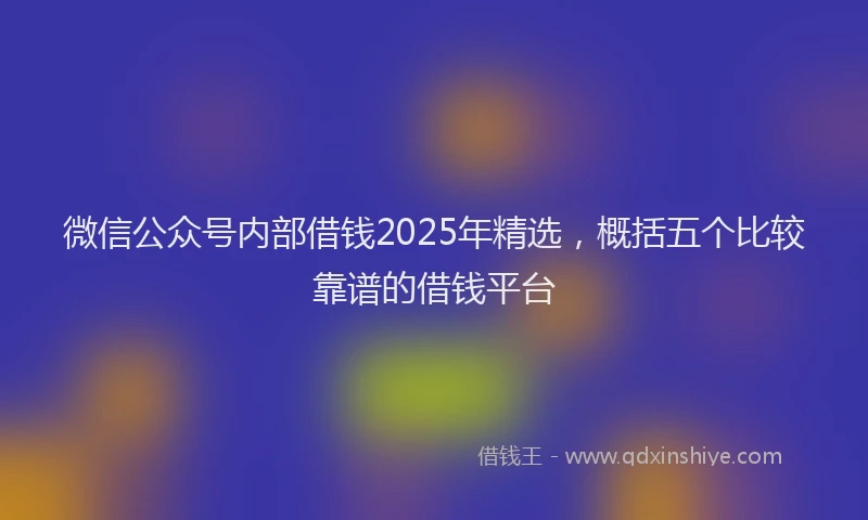 微信公众号内部借钱2025年精选，概括五个比较靠谱的借钱平台