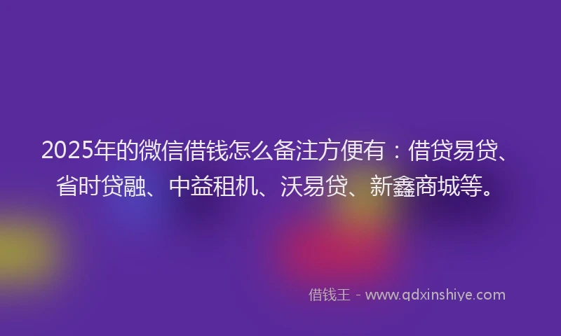 2025年的微信借钱怎么备注方便有：借贷易贷、省时贷融、中益租机、沃易贷、新鑫商城等。