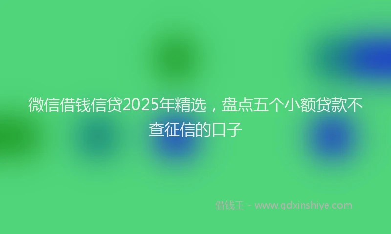 微信借钱信贷2025年精选，盘点五个小额贷款不查征信的口子