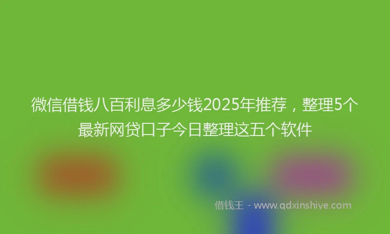微信借钱八百利息多少钱2025年推荐，整理5个最新网贷口子今日整理这五个软件