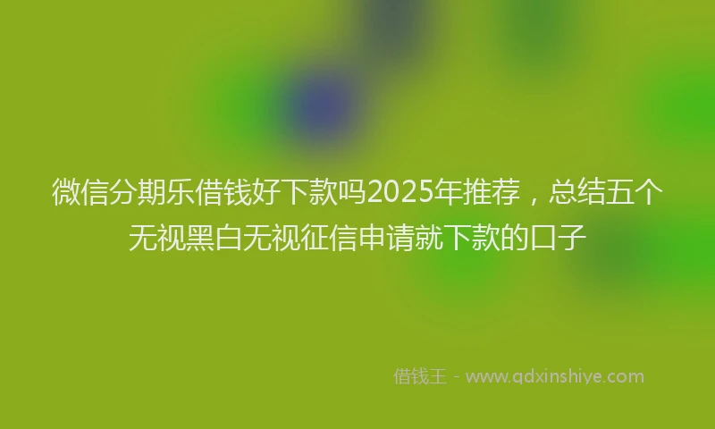 微信分期乐借钱好下款吗2025年推荐，总结五个无视黑白无视征信申请就下款的口子