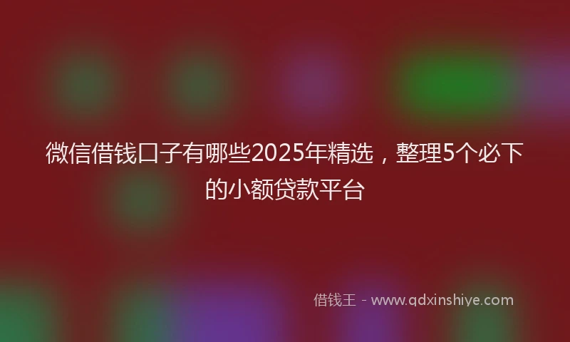 微信借钱口子有哪些2025年精选，整理5个必下的小额贷款平台