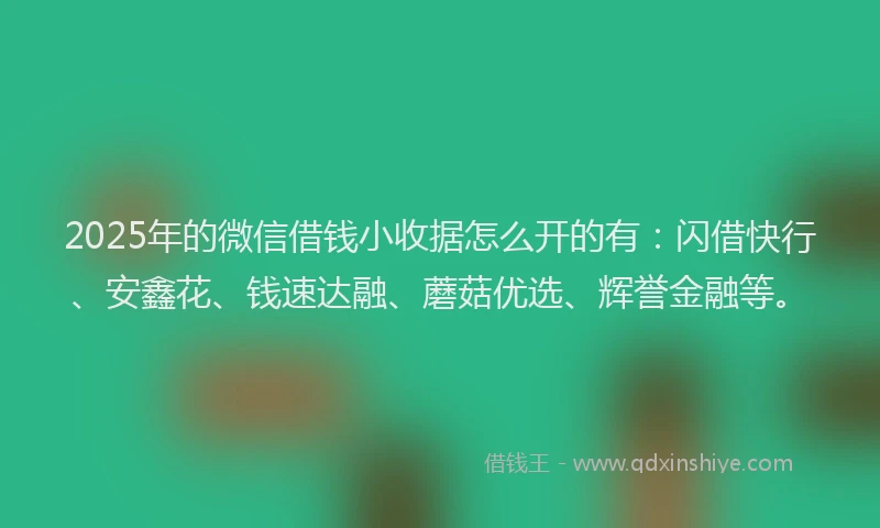 2025年的微信借钱小收据怎么开的有：闪借快行、安鑫花、钱速达融、蘑菇优选、辉誉金融等。