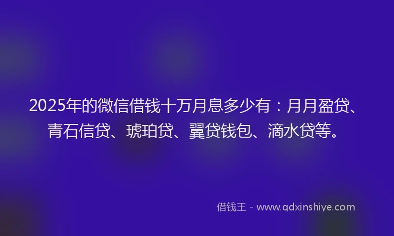 2025年的微信借钱十万月息多少有：月月盈贷、青石信贷、琥珀贷、翼贷钱包、滴水贷等。