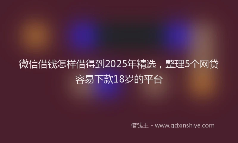 微信借钱怎样借得到2025年精选，整理5个网贷容易下款18岁的平台