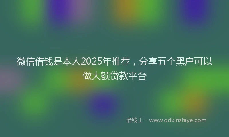 微信借钱是本人2025年推荐，分享五个黑户可以做大额贷款平台