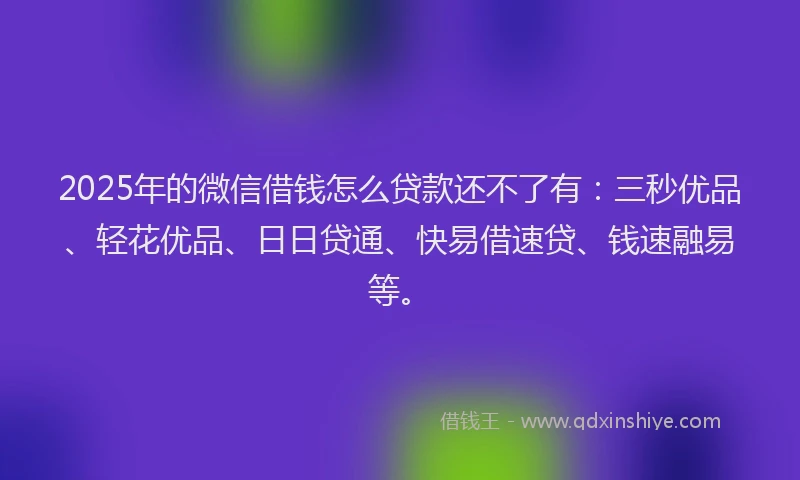 2025年的微信借钱怎么贷款还不了有：三秒优品、轻花优品、日日贷通、快易借速贷、钱速融易等。