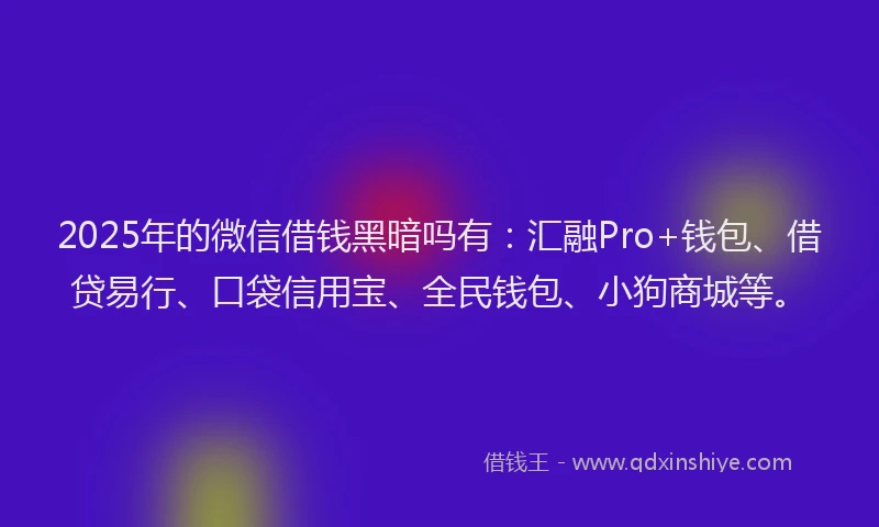 2025年的微信借钱黑暗吗有：汇融Pro+钱包、借贷易行、口袋信用宝、全民钱包、小狗商城等。