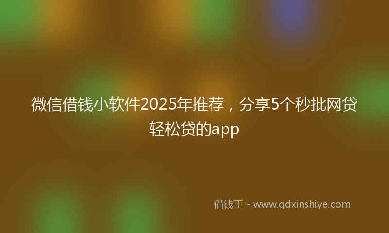 微信借钱小软件2025年推荐，分享5个秒批网贷轻松贷的app