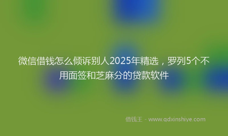 微信借钱怎么倾诉别人2025年精选，罗列5个不用面签和芝麻分的贷款软件